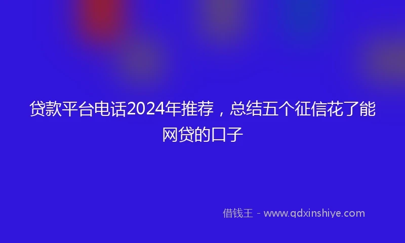 贷款平台电话2024年推荐，总结五个征信花了能网贷的口子