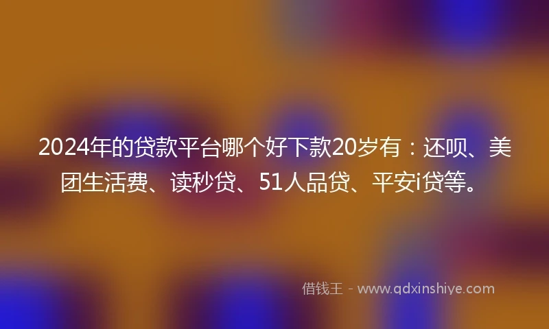 2024年的贷款平台哪个好下款20岁有：还呗、美团生活费、读秒贷、51人品贷、平安i贷等。