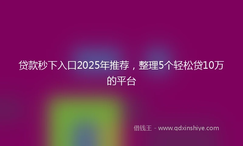 贷款秒下入口2025年推荐，整理5个轻松贷10万的平台