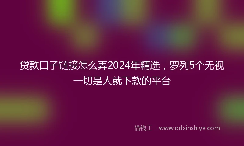 贷款口子链接怎么弄2024年精选，罗列5个无视一切是人就下款的平台