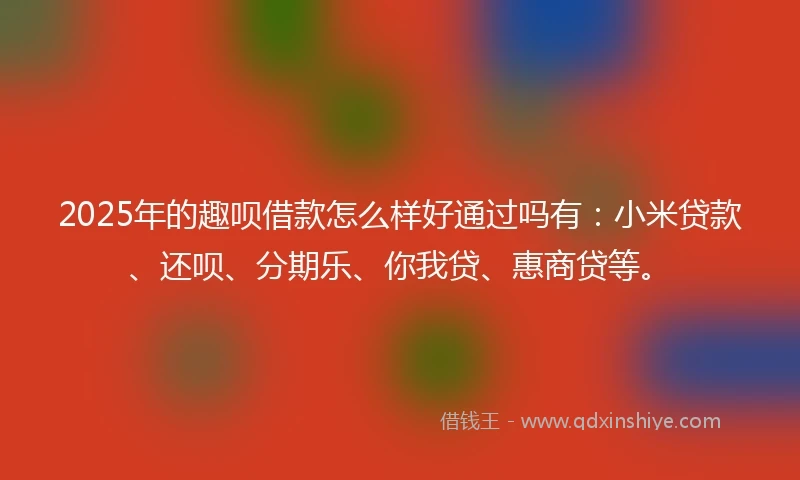 2025年的趣呗借款怎么样好通过吗有：小米贷款、还呗、分期乐、你我贷、惠商贷等。
