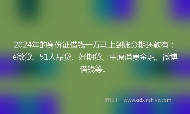 2024年的身份证借钱一万马上到账分期还款有：e微贷、51人品贷、好期贷、中原消费金融、微博借钱等。