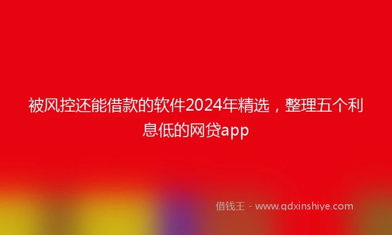 被风控还能借款的软件2024年精选，整理五个利息低的网贷app