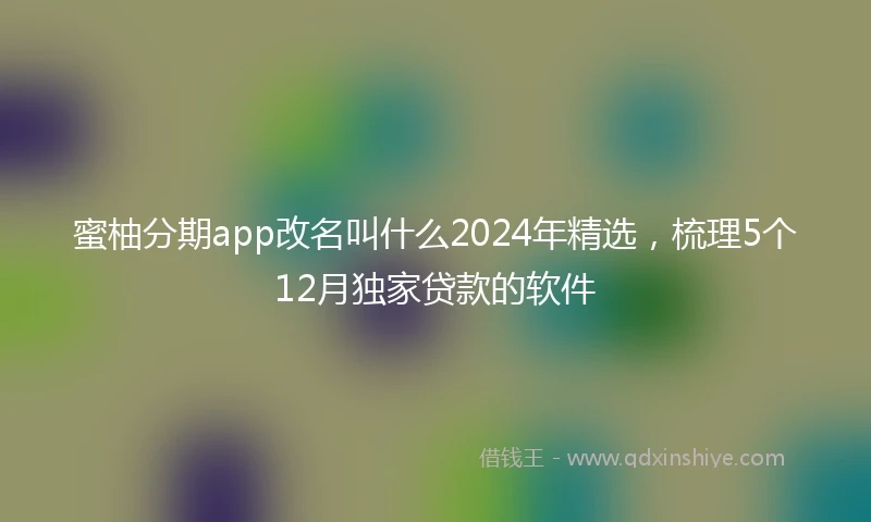 蜜柚分期app改名叫什么2024年精选，梳理5个12月独家贷款的软件