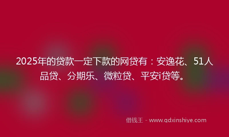 2025年的贷款一定下款的网贷有：安逸花、51人品贷、分期乐、微粒贷、平安i贷等。