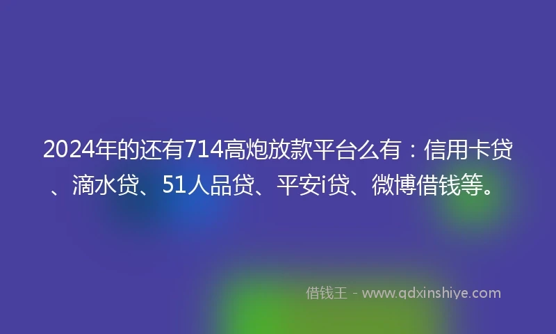 2024年的还有714高炮放款平台么有：信用卡贷、滴水贷、51人品贷、平安i贷、微博借钱等。