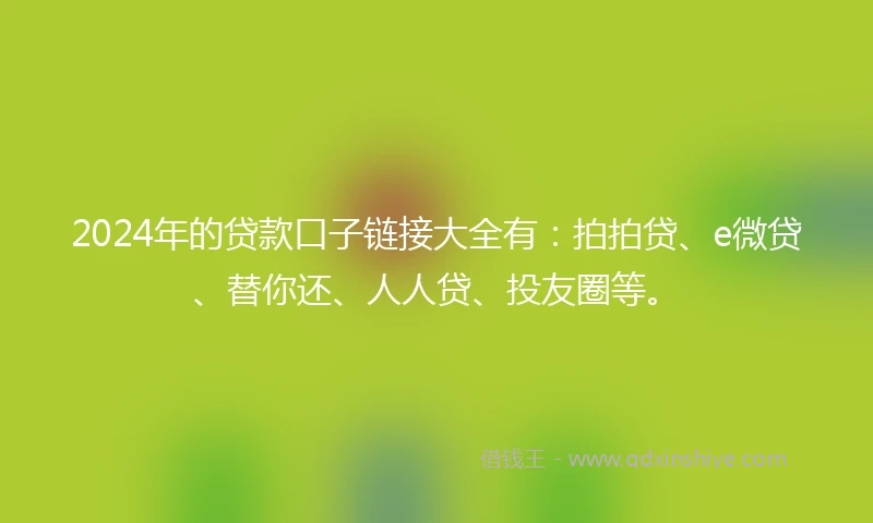 2024年的贷款口子链接大全有：拍拍贷、e微贷、替你还、人人贷、投友圈等。