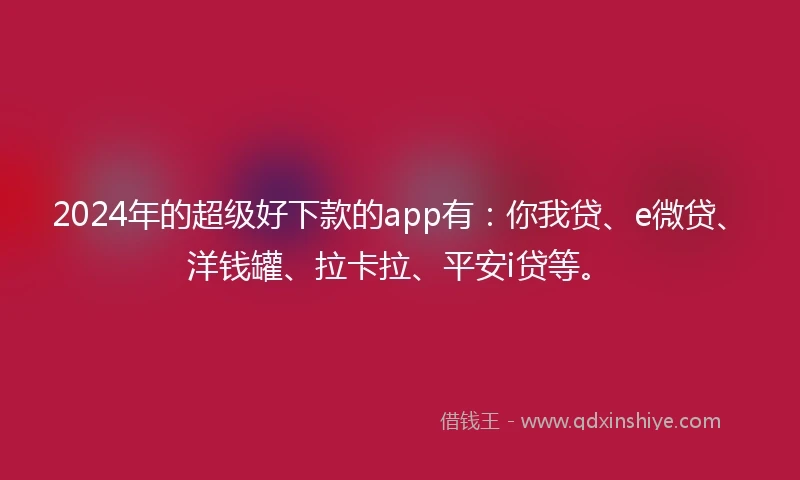 2024年的超级好下款的app有：你我贷、e微贷、洋钱罐、拉卡拉、平安i贷等。