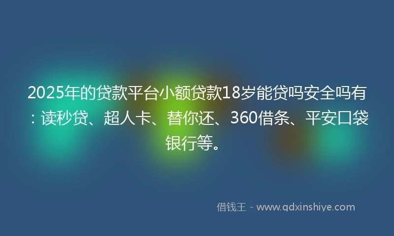 2025年的贷款平台小额贷款18岁能贷吗安全吗有：读秒贷、超人卡、替你还、360借条、平安口袋银行等。