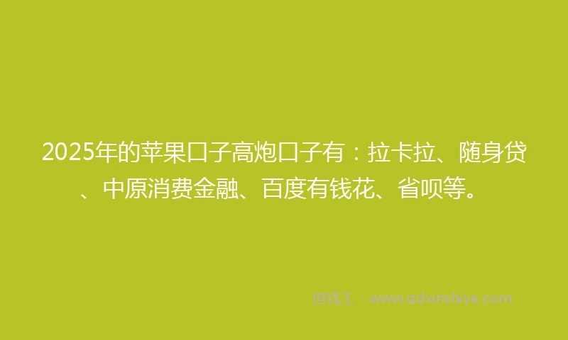 2025年的苹果口子高炮口子有：拉卡拉、随身贷、中原消费金融、百度有钱花、省呗等。