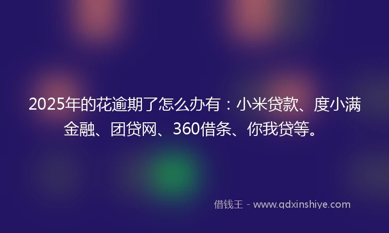 2025年的花逾期了怎么办有：小米贷款、度小满金融、团贷网、360借条、你我贷等。