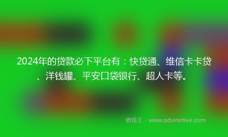 2024年的贷款必下平台有：快贷通、维信卡卡贷、洋钱罐、平安口袋银行、超人卡等。