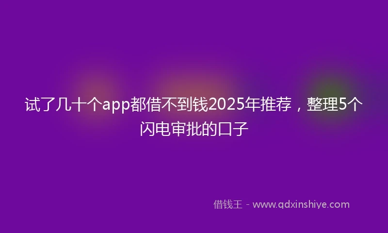 试了几十个app都借不到钱2025年推荐，整理5个闪电审批的口子