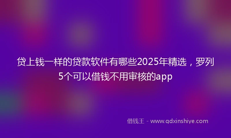 贷上钱一样的贷款软件有哪些2025年精选，罗列5个可以借钱不用审核的app