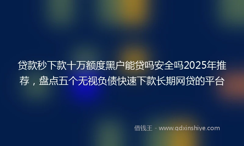 贷款秒下款十万额度黑户能贷吗安全吗2025年推荐，盘点五个无视负债快速下款长期网贷的平台