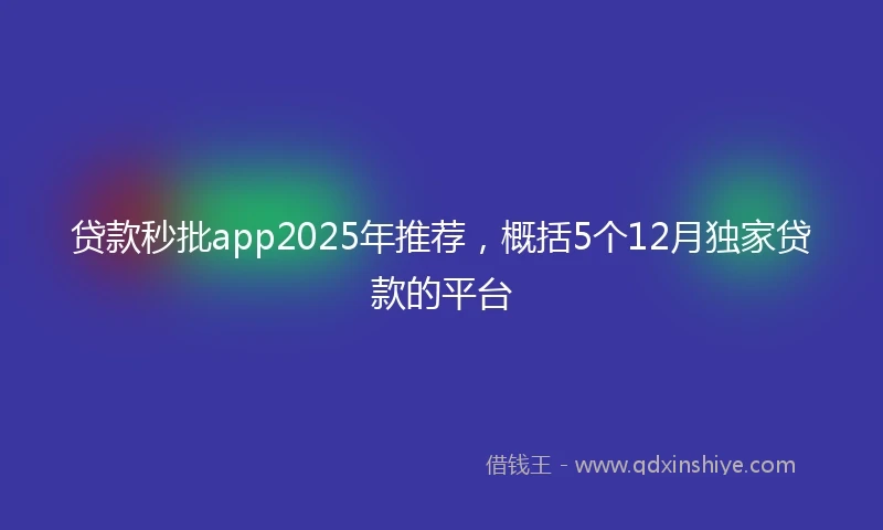 贷款秒批app2025年推荐，概括5个12月独家贷款的平台