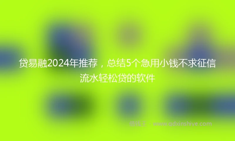 贷易融2024年推荐，总结5个急用小钱不求征信流水轻松贷的软件