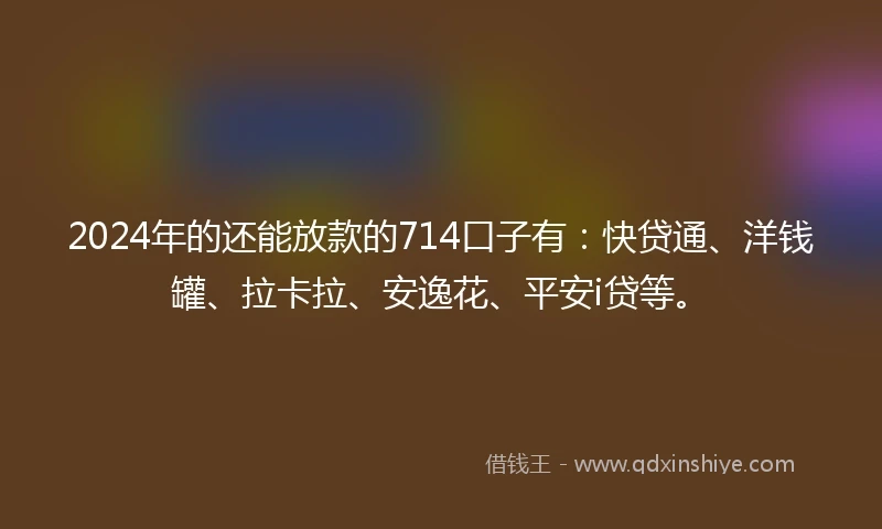 2024年的还能放款的714口子有：快贷通、洋钱罐、拉卡拉、安逸花、平安i贷等。