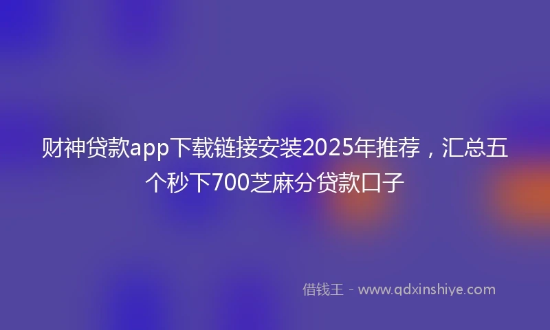 财神贷款app下载链接安装2025年推荐，汇总五个秒下700芝麻分贷款口子