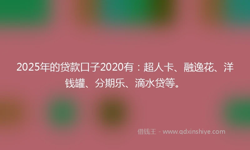 2025年的贷款口子2020有：超人卡、融逸花、洋钱罐、分期乐、滴水贷等。
