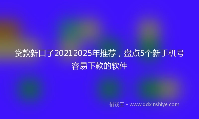 贷款新口子20212025年推荐，盘点5个新手机号容易下款的软件