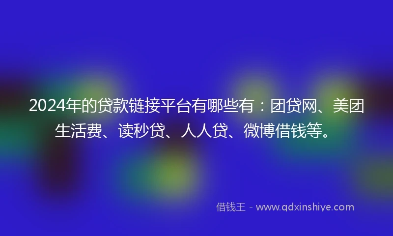 2024年的贷款链接平台有哪些有：团贷网、美团生活费、读秒贷、人人贷、微博借钱等。