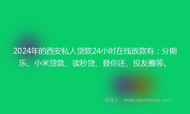 2024年的西安私人贷款24小时在线放款有：分期乐、小米贷款、读秒贷、替你还、投友圈等。