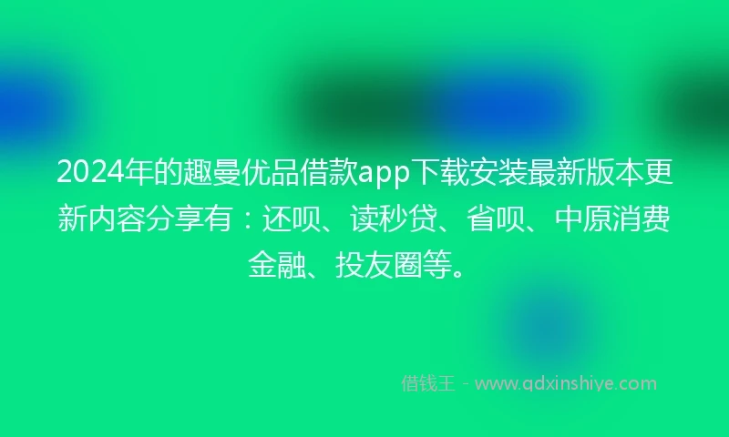 2024年的趣曼优品借款app下载安装最新版本更新内容分享有：还呗、读秒贷、省呗、中原消费金融、投友圈等。