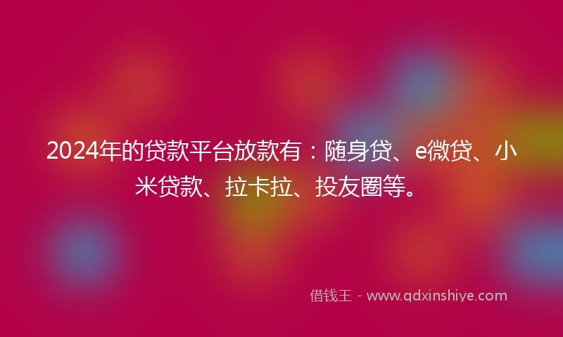 2024年的贷款平台放款有：随身贷、e微贷、小米贷款、拉卡拉、投友圈等。