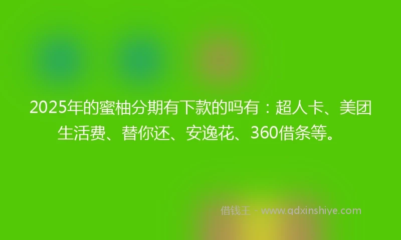 2025年的蜜柚分期有下款的吗有：超人卡、美团生活费、替你还、安逸花、360借条等。