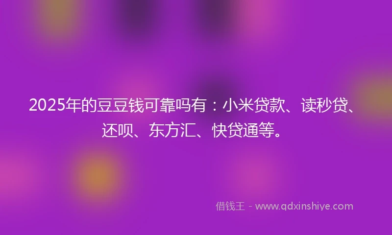 2025年的豆豆钱可靠吗有：小米贷款、读秒贷、还呗、东方汇、快贷通等。