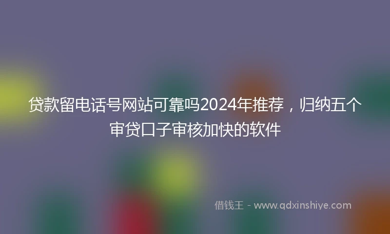 贷款留电话号网站可靠吗2024年推荐，归纳五个审贷口子审核加快的软件