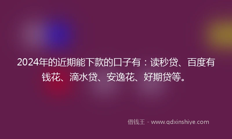 2024年的近期能下款的口子有：读秒贷、百度有钱花、滴水贷、安逸花、好期贷等。