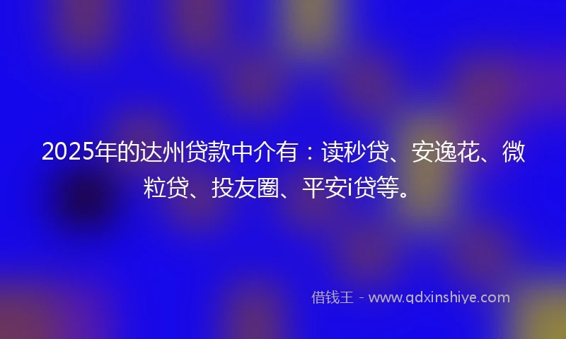 2025年的达州贷款中介有：读秒贷、安逸花、微粒贷、投友圈、平安i贷等。