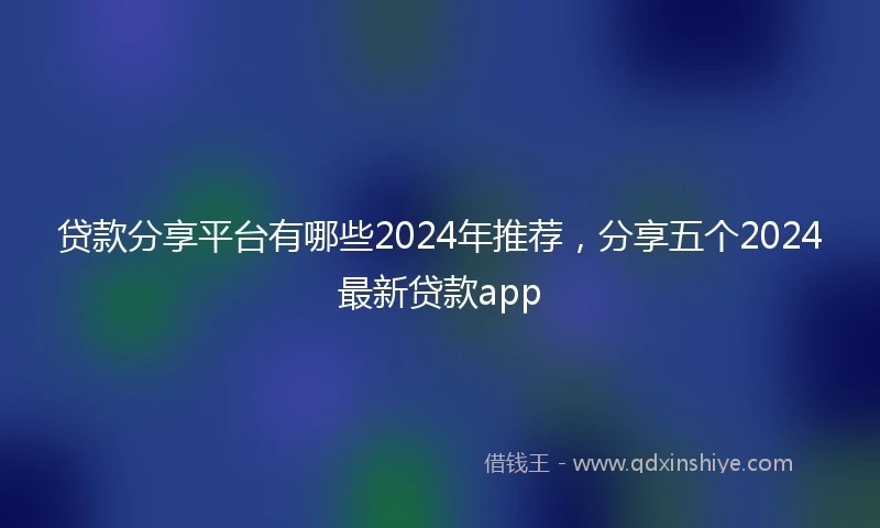 贷款分享平台有哪些2024年推荐，分享五个2024最新贷款app