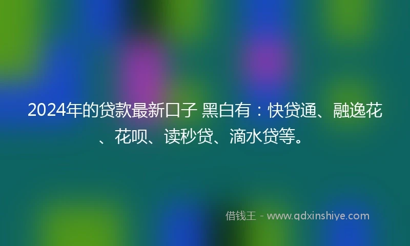 2024年的贷款最新口子 黑白有：快贷通、融逸花、花呗、读秒贷、滴水贷等。