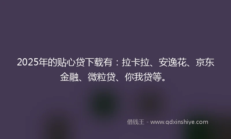 2025年的贴心贷下载有：拉卡拉、安逸花、京东金融、微粒贷、你我贷等。