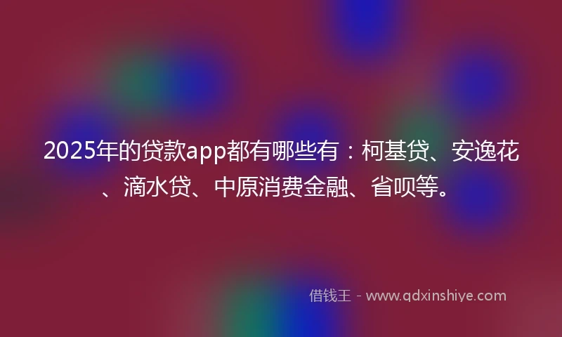 2025年的贷款app都有哪些有：柯基贷、安逸花、滴水贷、中原消费金融、省呗等。
