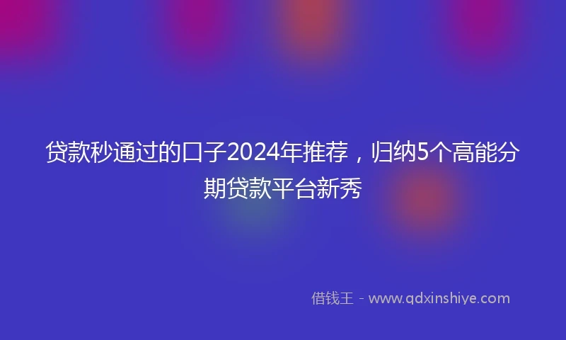 贷款秒通过的口子2024年推荐，归纳5个高能分期贷款平台新秀