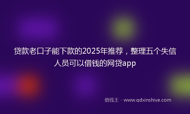 贷款老口子能下款的2025年推荐，整理五个失信人员可以借钱的网贷app
