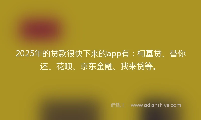 2025年的贷款很快下来的app有：柯基贷、替你还、花呗、京东金融、我来贷等。