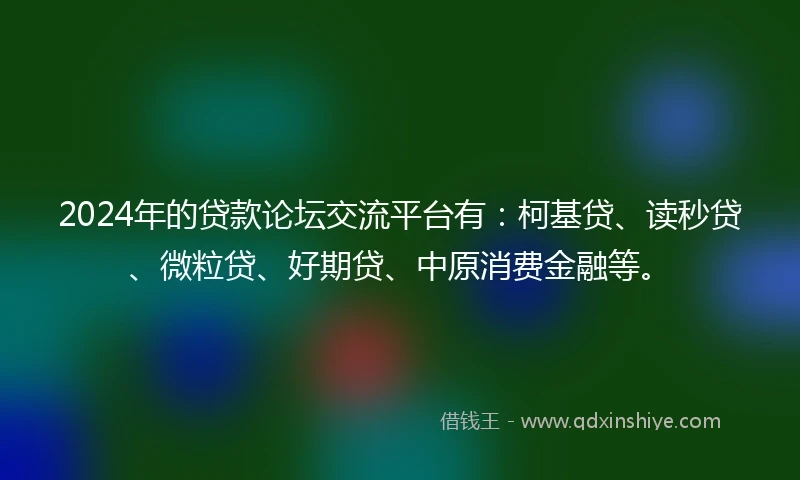 2024年的贷款论坛交流平台有：柯基贷、读秒贷、微粒贷、好期贷、中原消费金融等。