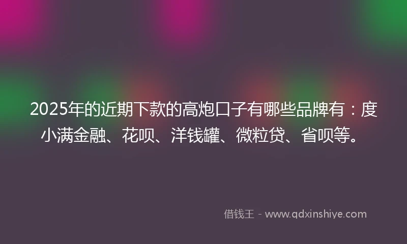 2025年的近期下款的高炮口子有哪些品牌有：度小满金融、花呗、洋钱罐、微粒贷、省呗等。