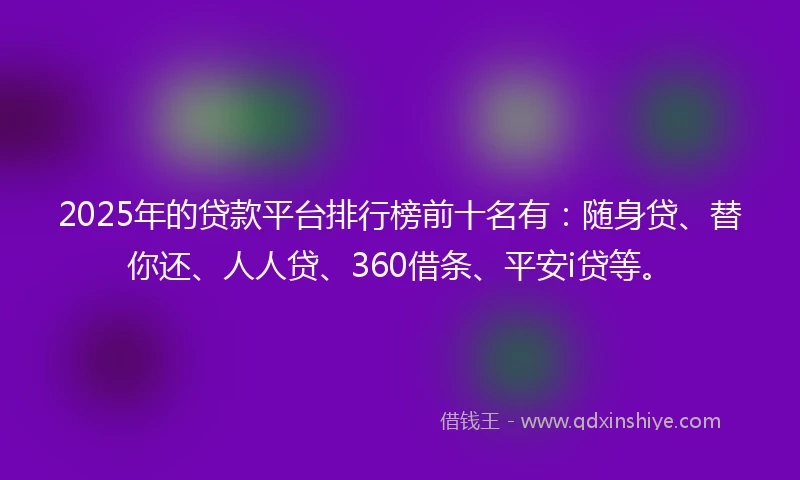 2025年的贷款平台排行榜前十名有：随身贷、替你还、人人贷、360借条、平安i贷等。
