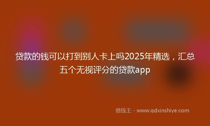 贷款的钱可以打到别人卡上吗2025年精选，汇总五个无视评分的贷款app