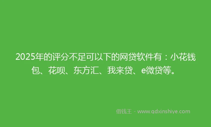 2025年的评分不足可以下的网贷软件有：小花钱包、花呗、东方汇、我来贷、e微贷等。