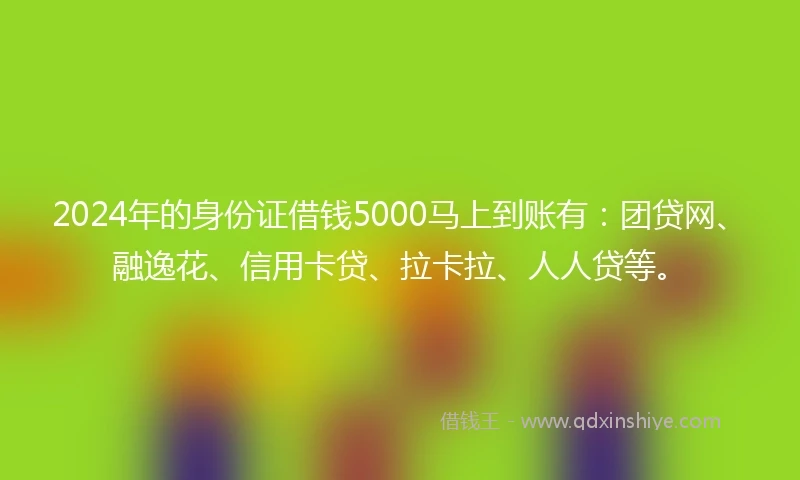 2024年的身份证借钱5000马上到账有：团贷网、融逸花、信用卡贷、拉卡拉、人人贷等。