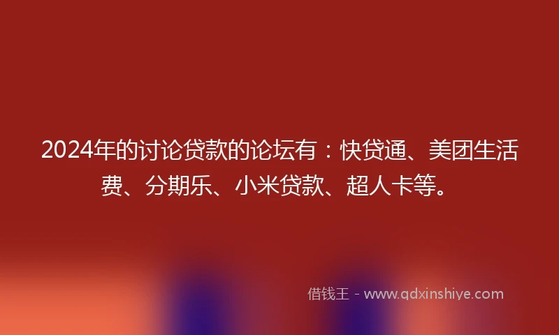 2024年的讨论贷款的论坛有：快贷通、美团生活费、分期乐、小米贷款、超人卡等。