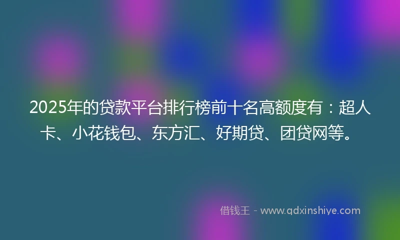 2025年的贷款平台排行榜前十名高额度有：超人卡、小花钱包、东方汇、好期贷、团贷网等。