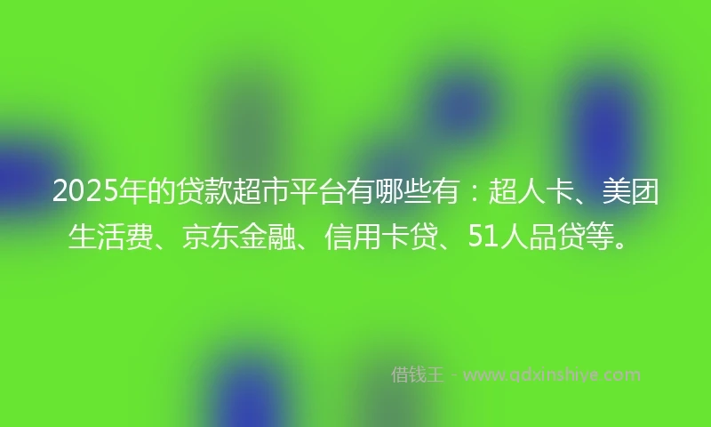 2025年的贷款超市平台有哪些有：超人卡、美团生活费、京东金融、信用卡贷、51人品贷等。